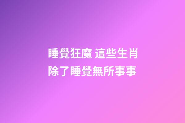 睡覺狂魔 這些生肖除了睡覺無所事事